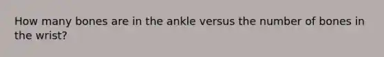 How many bones are in the ankle versus the number of bones in the wrist?