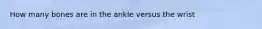 How many bones are in the ankle versus the wrist