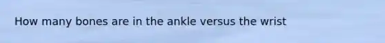 How many bones are in the ankle versus the wrist