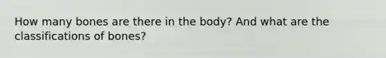 How many bones are there in the body? And what are the classifications of bones?