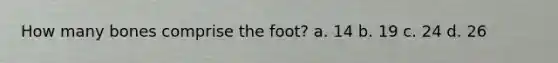 How many bones comprise the foot? a. 14 b. 19 c. 24 d. 26