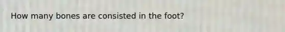 How many bones are consisted in the foot?