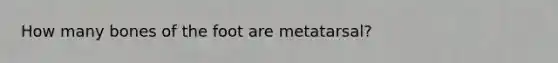 How many bones of the foot are metatarsal?