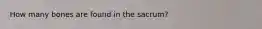 How many bones are found in the sacrum?