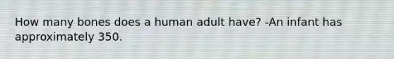 How many bones does a human adult have? -An infant has approximately 350.