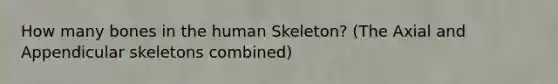 How many bones in the human Skeleton? (The Axial and Appendicular skeletons combined)