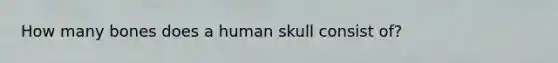 How many bones does a human skull consist of?