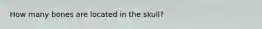 How many bones are located in the skull?