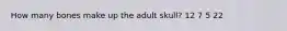 How many bones make up the adult skull? 12 7 5 22