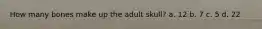How many bones make up the adult skull? a. 12 b. 7 c. 5 d. 22