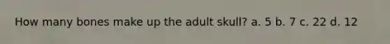 How many bones make up the adult skull? a. 5 b. 7 c. 22 d. 12