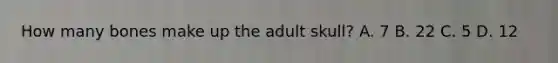 How many bones make up the adult skull? A. 7 B. 22 C. 5 D. 12