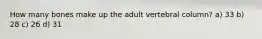 How many bones make up the adult vertebral column? a) 33 b) 28 c) 26 d) 31