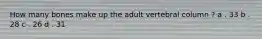 How many bones make up the adult vertebral column ? a . 33 b . 28 c . 26 d . 31