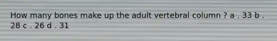 How many bones make up the adult vertebral column ? a . 33 b . 28 c . 26 d . 31