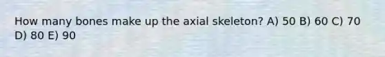 How many bones make up the axial skeleton? A) 50 B) 60 C) 70 D) 80 E) 90