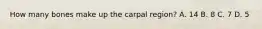 How many bones make up the carpal region? A. 14 B. 8 C. 7 D. 5