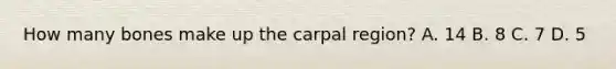 How many bones make up the carpal region? A. 14 B. 8 C. 7 D. 5