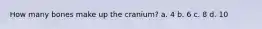 How many bones make up the cranium? a. 4 b. 6 c. 8 d. 10