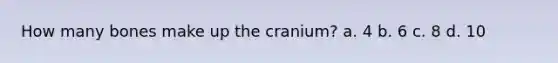 How many bones make up the cranium? a. 4 b. 6 c. 8 d. 10