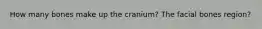 How many bones make up the cranium? The facial bones region?