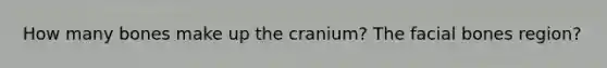 How many bones make up the cranium? The facial bones region?