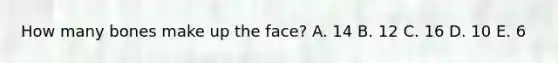 How many bones make up the face? A. 14 B. 12 C. 16 D. 10 E. 6