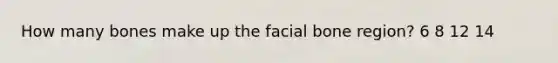 How many bones make up the facial bone region? 6 8 12 14