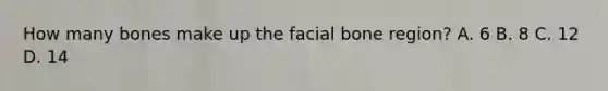 How many bones make up the facial bone region? A. 6 B. 8 C. 12 D. 14