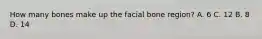 How many bones make up the facial bone region? A. 6 C. 12 B. 8 D. 14