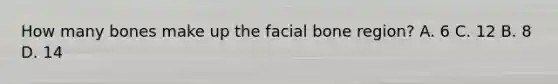 How many bones make up the facial bone region? A. 6 C. 12 B. 8 D. 14