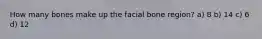 How many bones make up the facial bone region? a) 8 b) 14 c) 6 d) 12