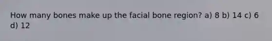 How many bones make up the facial bone region? a) 8 b) 14 c) 6 d) 12