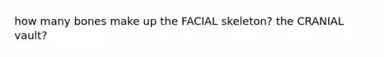 how many bones make up the FACIAL skeleton? the CRANIAL vault?