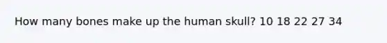 How many bones make up the human skull? 10 18 22 27 34