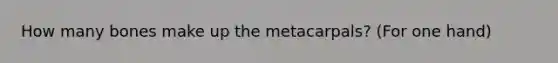 How many bones make up the metacarpals? (For one hand)