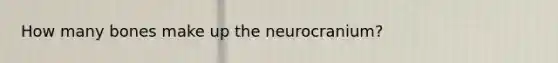 How many bones make up the neurocranium?