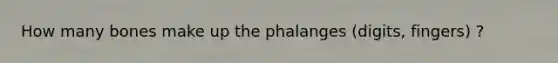 How many bones make up the phalanges (digits, fingers) ?