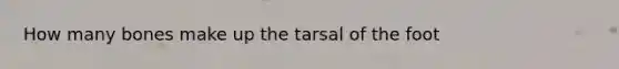 How many bones make up the tarsal of the foot