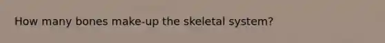 How many bones make-up the skeletal system?