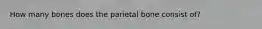 How many bones does the parietal bone consist of?