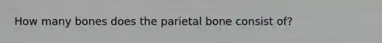 How many bones does the parietal bone consist of?