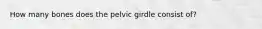 How many bones does the pelvic girdle consist of?