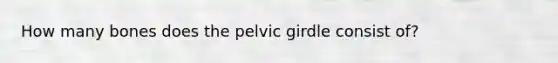 How many bones does the pelvic girdle consist of?