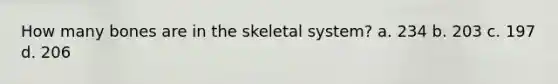 How many bones are in the skeletal system? a. 234 b. 203 c. 197 d. 206