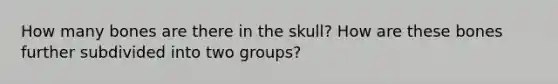 How many bones are there in the skull? How are these bones further subdivided into two groups?