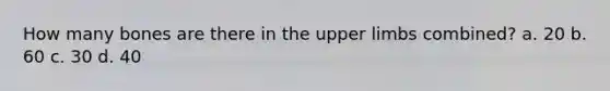How many bones are there in the upper limbs combined? a. 20 b. 60 c. 30 d. 40