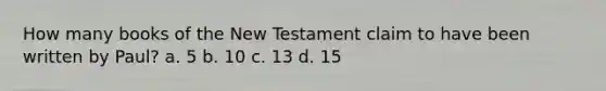 How many books of the New Testament claim to have been written by Paul? a. 5 b. 10 c. 13 d. 15