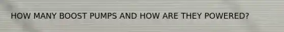 HOW MANY BOOST PUMPS AND HOW ARE THEY POWERED?