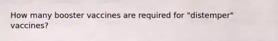 How many booster vaccines are required for "distemper" vaccines?